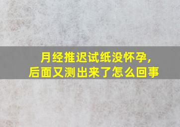 月经推迟试纸没怀孕,后面又测出来了怎么回事