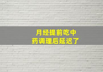 月经提前吃中药调理后延迟了