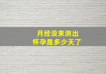 月经没来测出怀孕是多少天了