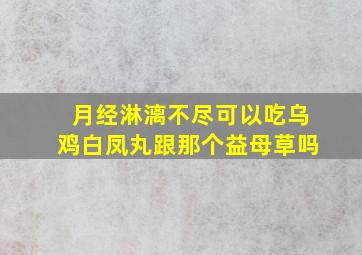 月经淋漓不尽可以吃乌鸡白凤丸跟那个益母草吗