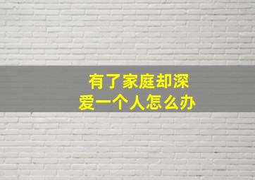 有了家庭却深爱一个人怎么办