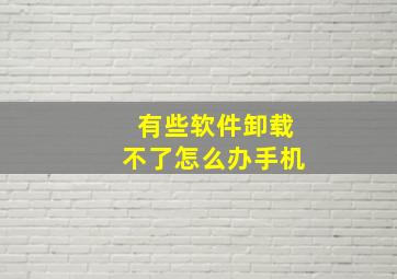 有些软件卸载不了怎么办手机