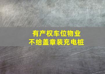 有产权车位物业不给盖章装充电桩