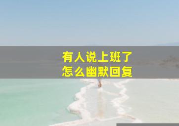 有人说上班了怎么幽默回复