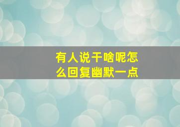 有人说干啥呢怎么回复幽默一点