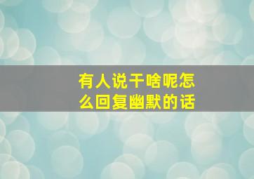 有人说干啥呢怎么回复幽默的话