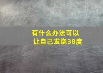 有什么办法可以让自己发烧38度