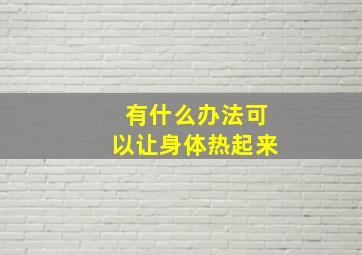 有什么办法可以让身体热起来