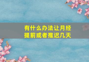 有什么办法让月经提前或者推迟几天