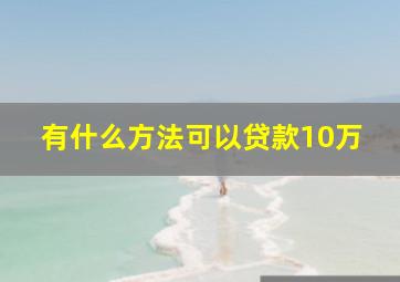 有什么方法可以贷款10万