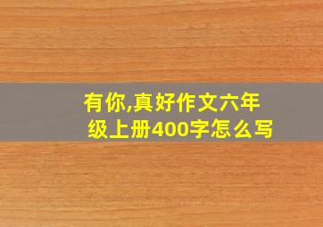 有你,真好作文六年级上册400字怎么写