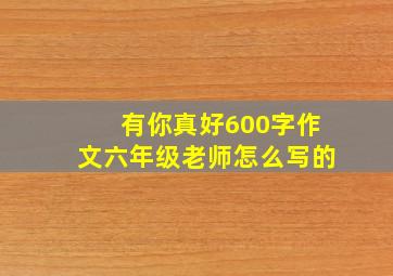 有你真好600字作文六年级老师怎么写的