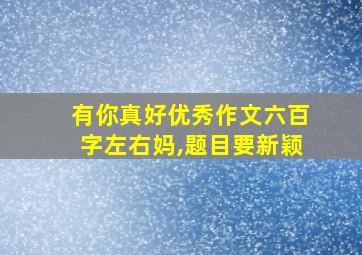 有你真好优秀作文六百字左右妈,题目要新颖