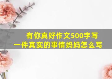 有你真好作文500字写一件真实的事情妈妈怎么写