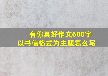 有你真好作文600字以书信格式为主题怎么写