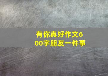 有你真好作文600字朋友一件事