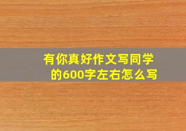 有你真好作文写同学的600字左右怎么写