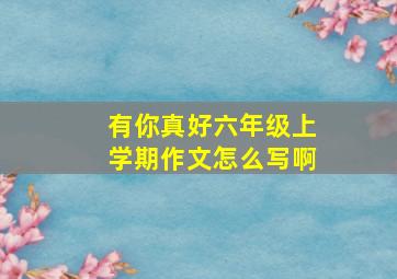 有你真好六年级上学期作文怎么写啊