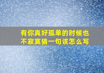 有你真好孤单的时候也不寂寞猜一句该怎么写