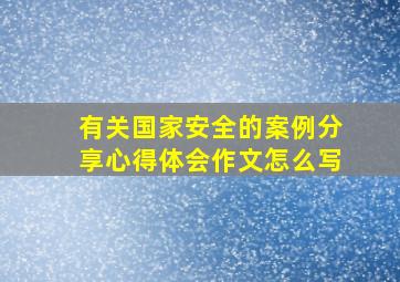 有关国家安全的案例分享心得体会作文怎么写