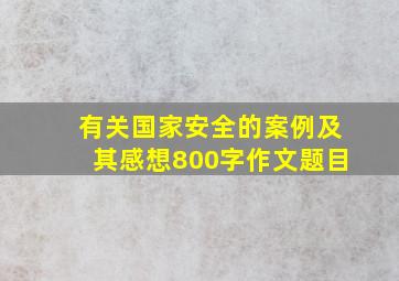 有关国家安全的案例及其感想800字作文题目