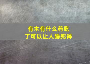 有木有什么药吃了可以让人睡死得