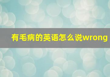 有毛病的英语怎么说wrong