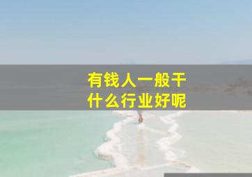 有钱人一般干什么行业好呢