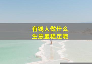 有钱人做什么生意最稳定呢