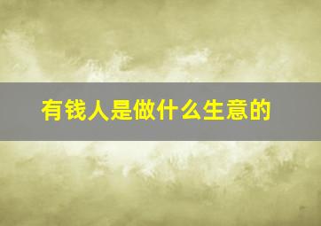 有钱人是做什么生意的