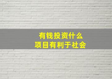 有钱投资什么项目有利于社会