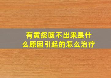 有黄痰咳不出来是什么原因引起的怎么治疗