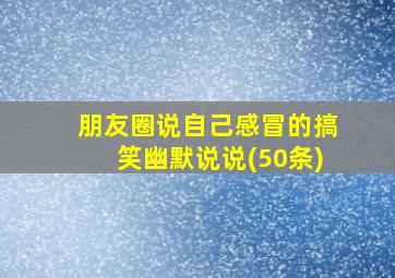 朋友圈说自己感冒的搞笑幽默说说(50条)