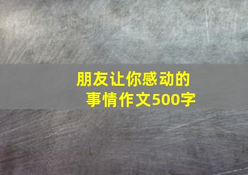 朋友让你感动的事情作文500字