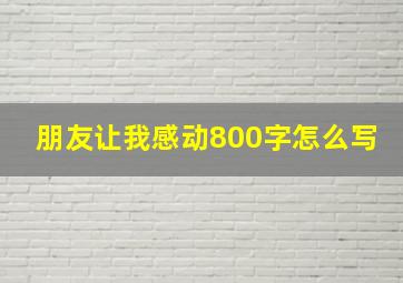 朋友让我感动800字怎么写