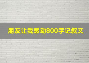 朋友让我感动800字记叙文