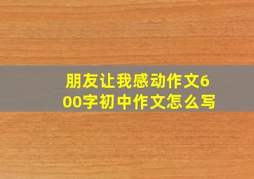 朋友让我感动作文600字初中作文怎么写