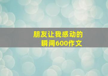 朋友让我感动的瞬间600作文