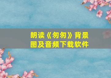 朗读《匆匆》背景图及音频下载软件