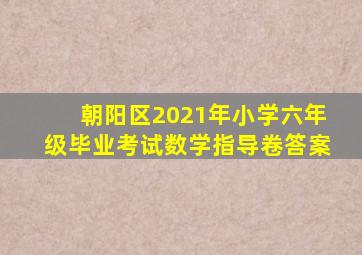 朝阳区2021年小学六年级毕业考试数学指导卷答案