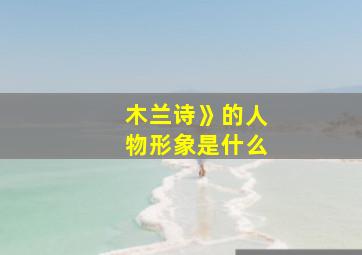 木兰诗》的人物形象是什么