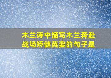 木兰诗中描写木兰奔赴战场矫健英姿的句子是