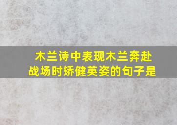 木兰诗中表现木兰奔赴战场时矫健英姿的句子是