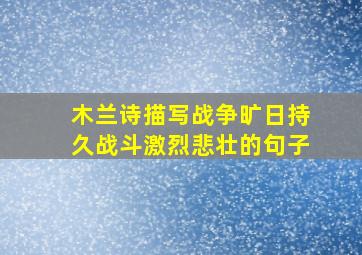 木兰诗描写战争旷日持久战斗激烈悲壮的句子