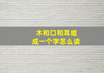 木和口和耳组成一个字怎么读