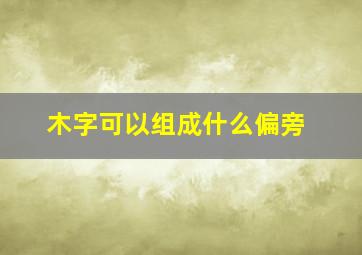 木字可以组成什么偏旁