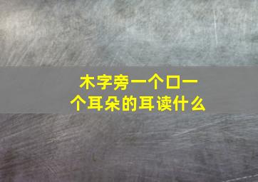 木字旁一个口一个耳朵的耳读什么