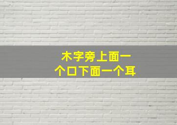 木字旁上面一个口下面一个耳