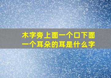 木字旁上面一个口下面一个耳朵的耳是什么字