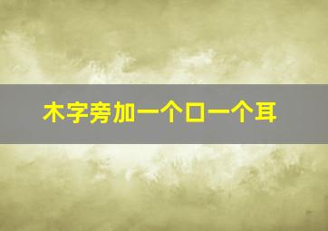 木字旁加一个口一个耳